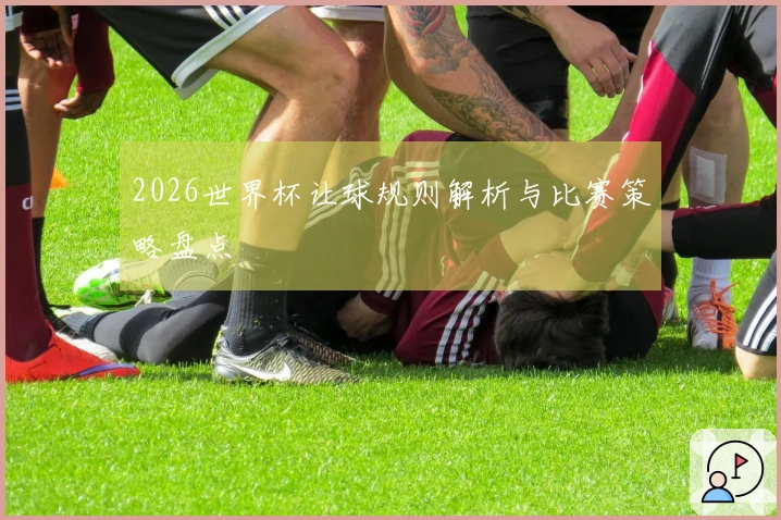2026世界杯让球规则解析与比赛策略盘点