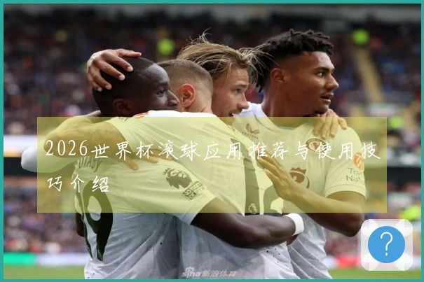2026世界杯滚球应用推荐与使用技巧介绍