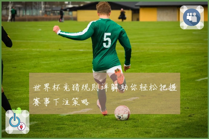 世界杯竞猜规则详解助你轻松把握赛事下注策略