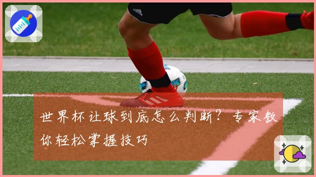 世界杯让球到底怎么判断？专家教你轻松掌握技巧