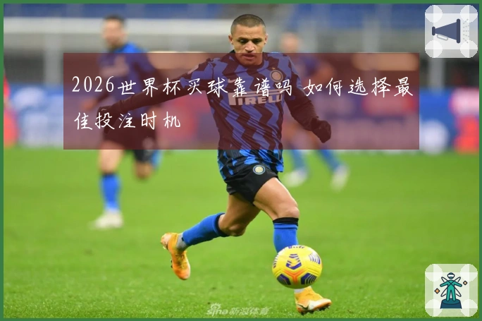 2026世界杯买球靠谱吗 如何选择最佳投注时机