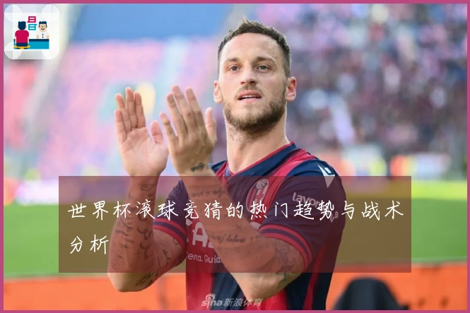 世界杯滚球竞猜的热门趋势与战术分析