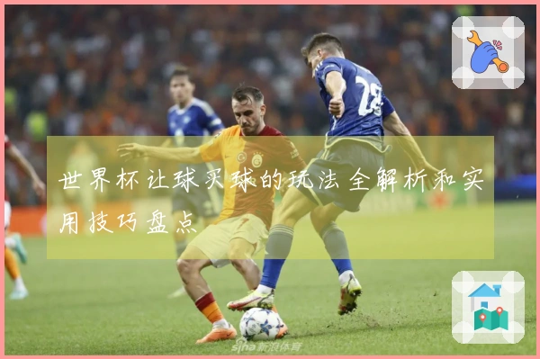 世界杯让球买球的玩法全解析和实用技巧盘点