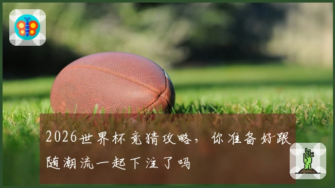 2026世界杯竞猜攻略，你准备好跟随潮流一起下注了吗