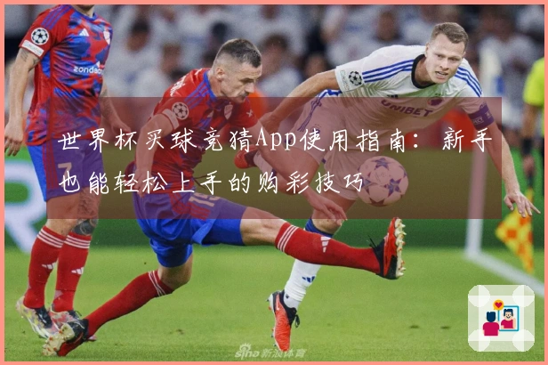 世界杯买球竞猜App使用指南：新手也能轻松上手的购彩技巧