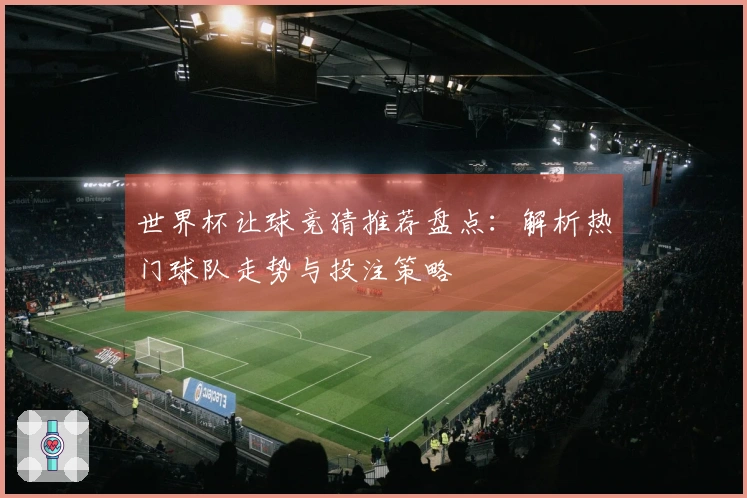 世界杯让球竞猜推荐盘点：解析热门球队走势与投注策略