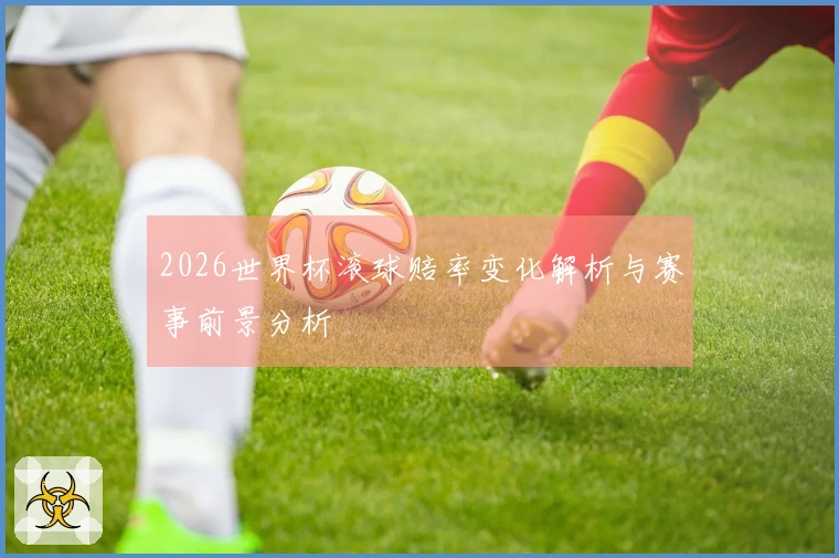 2026世界杯滚球赔率变化解析与赛事前景分析