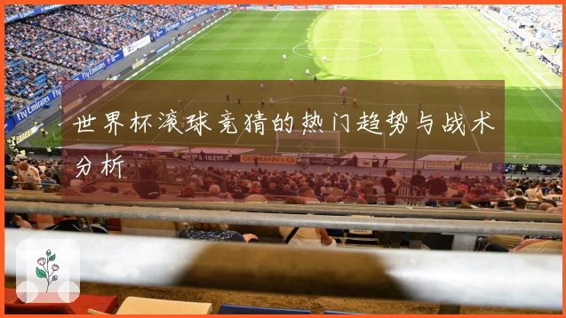 世界杯滚球竞猜的热门趋势与战术分析