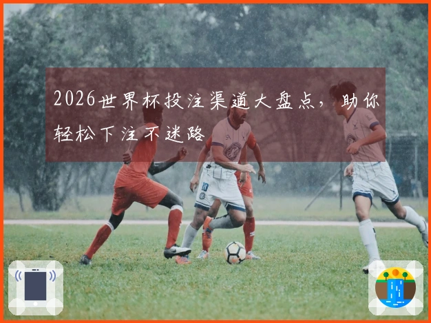 2026世界杯投注渠道大盘点，助你轻松下注不迷路