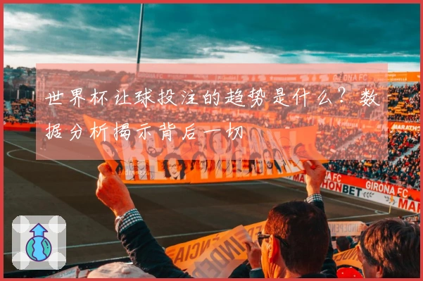 世界杯让球投注的趋势是什么？数据分析揭示背后一切