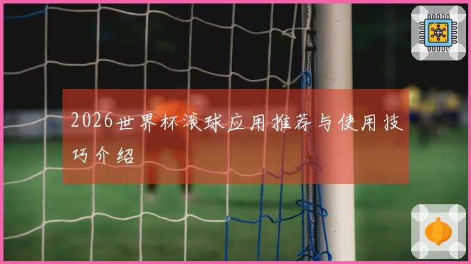 2026世界杯滚球应用推荐与使用技巧介绍