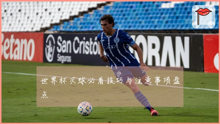 世界杯买球必看技巧与注意事项盘点