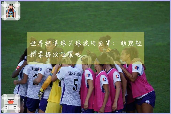 世界杯滚球买球技巧分享：助您轻松掌握投注策略