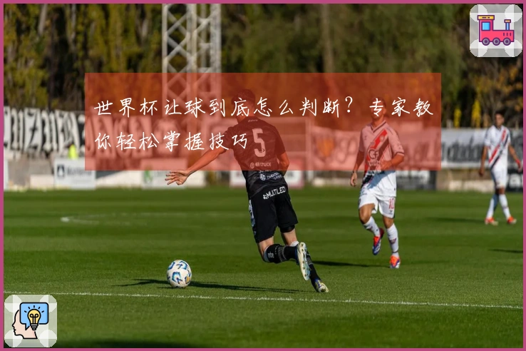 世界杯让球到底怎么判断？专家教你轻松掌握技巧