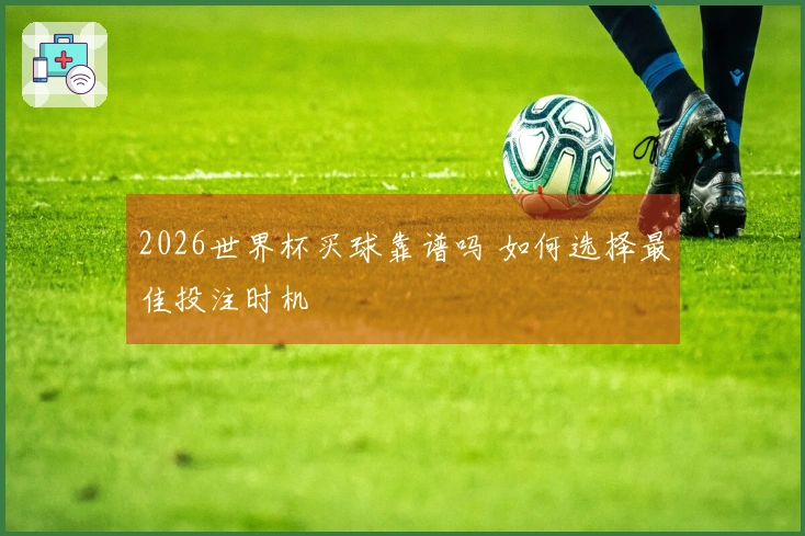 2026世界杯买球靠谱吗 如何选择最佳投注时机