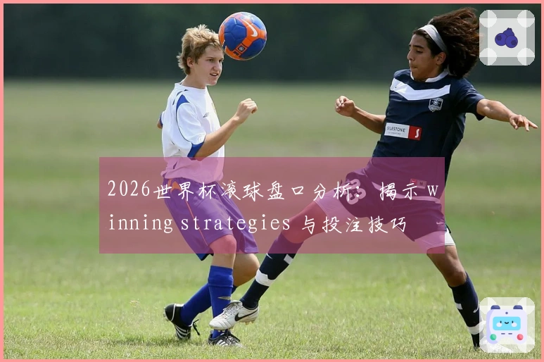 2026世界杯滚球盘口分析：揭示 winning strategies 与投注技巧