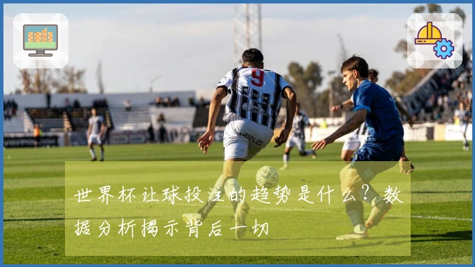 世界杯让球投注的趋势是什么？数据分析揭示背后一切