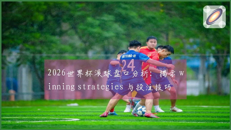 2026世界杯滚球盘口分析：揭示 winning strategies 与投注技巧